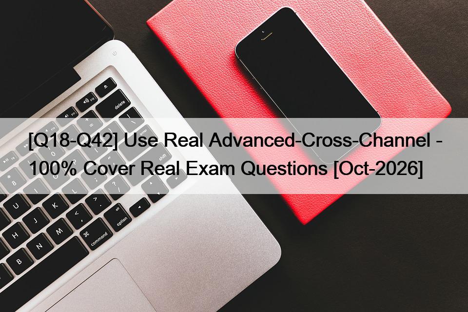 [Q18-Q42] Use Real Advanced-Cross-Channel – 100% Cover Real Exam Questions [Oct-2026]