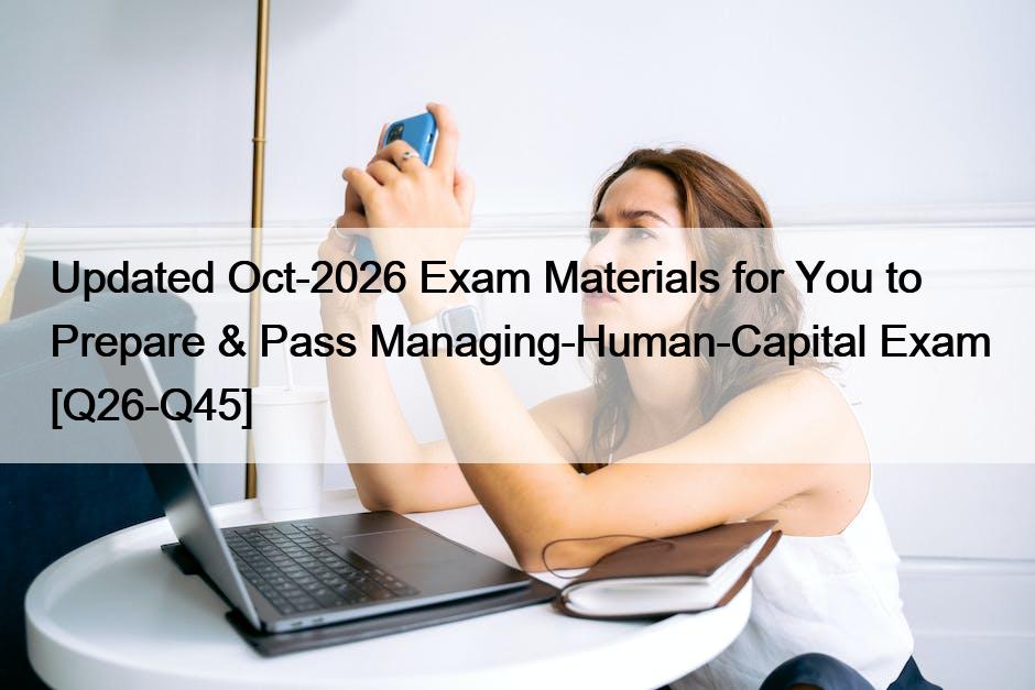 Updated Oct-2026 Exam Materials for You to Prepare & Pass Managing-Human-Capital Exam [Q26-Q45]