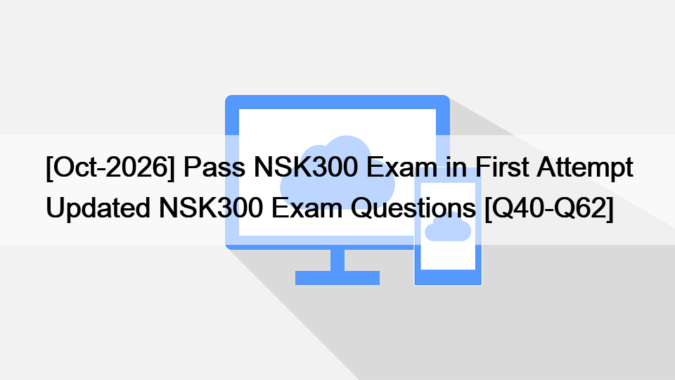 [Oct-2026] Pass NSK300 Exam in First Attempt Updated NSK300 Exam Questions [Q40-Q62]